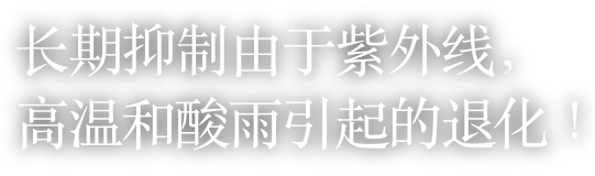 长期抑制由于紫外线，高温和酸雨引起的退化！