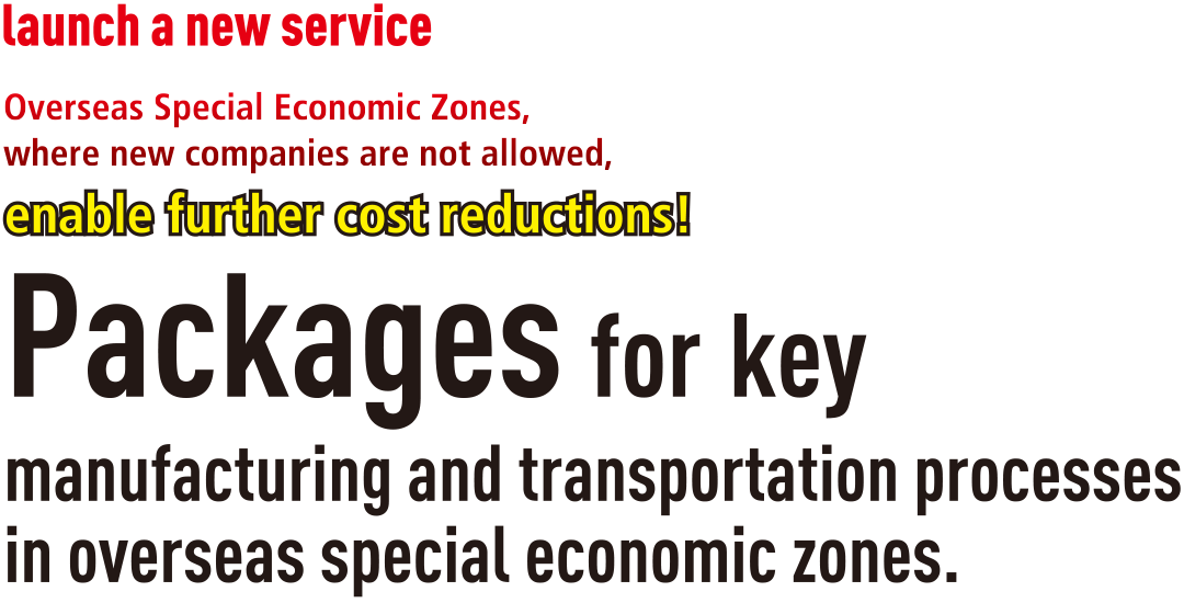 Start of new service Overseas Special Economic Zones, where new companies are not allowed, enable further cost reductions! Packages for key manufacturing and transportation processes in overseas special economic zones