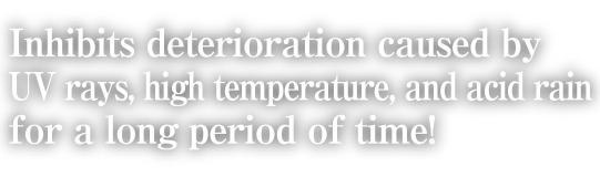 Inhibits yellowing and whitening caused by UV rays, high temperature, and acid rain for a long period of time!