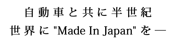 自動車と共に半世紀。世界に ”Made In Japan” を─