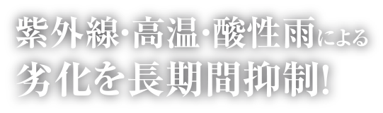 紫外線・高温・酸性雨による劣化を長期間抑制！